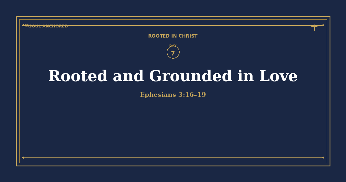 Soul Anchored Rooted in Christ devotional Day 7: Rooted and Grounded in Love — Ephesians 3:16–19